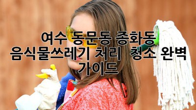 여수 동문동 종화동 음식물쓰레기 처리 & 청소 완벽 가이드