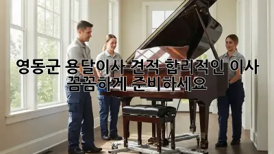 영동군 용달이사 견적: 합리적인 이사, 꼼꼼하게 준비하세요!